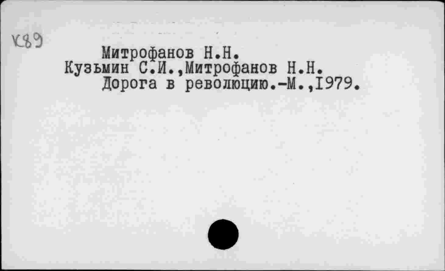 ﻿Митрофанов Н.Н.
Кузьмин С.И.,Митрофанов Н.Н. Дорога в революцию.-М.,1979.